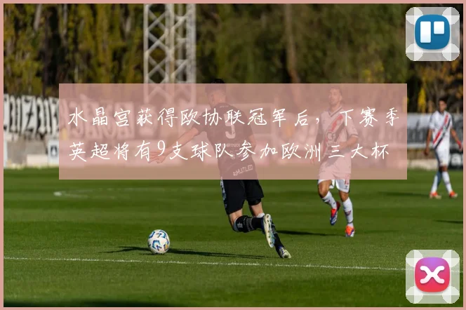 水晶宫获得欧协联冠军后，下赛季英超将有9支球队参加欧洲三大杯