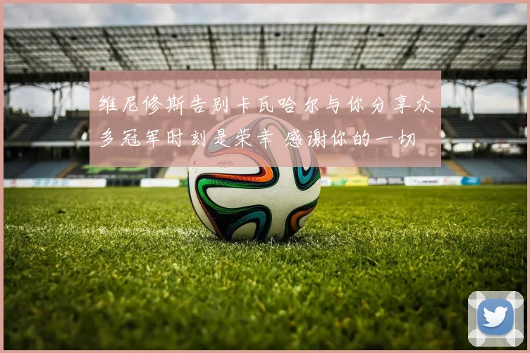 维尼修斯告别卡瓦哈尔与你分享众多冠军时刻是荣幸 感谢你的一切